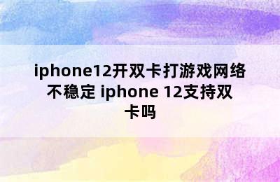 iphone12开双卡打游戏网络不稳定 iphone 12支持双卡吗